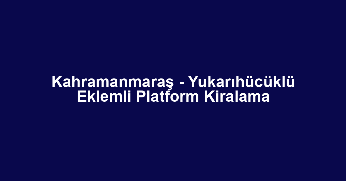 Kahramanmaraş - Yukarıhücüklü Eklemli Platform Kiralama