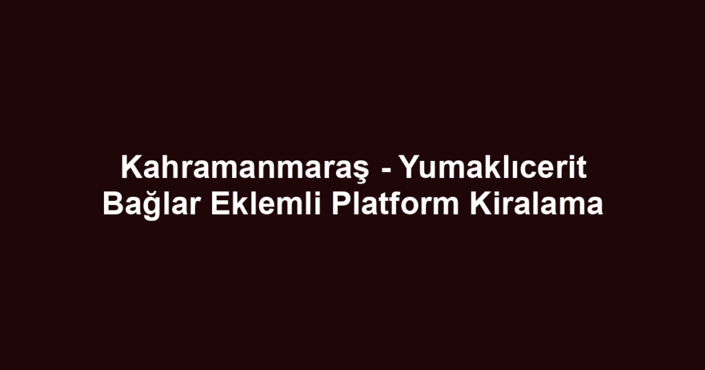 Kahramanmaraş - Yumaklıcerit Bağlar Eklemli Platform Kiralama