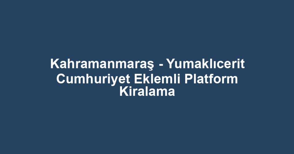 Kahramanmaraş - Yumaklıcerit Cumhuriyet Eklemli Platform Kiralama