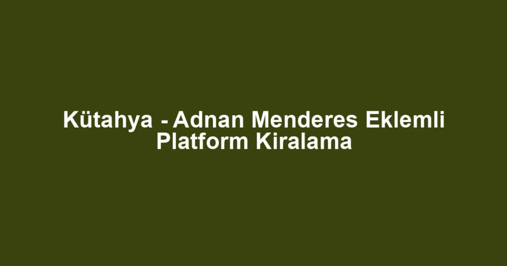 Kütahya - Adnan Menderes Eklemli Platform Kiralama