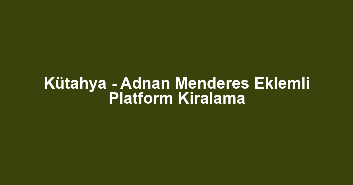 Kütahya - Adnan Menderes Eklemli Platform Kiralama