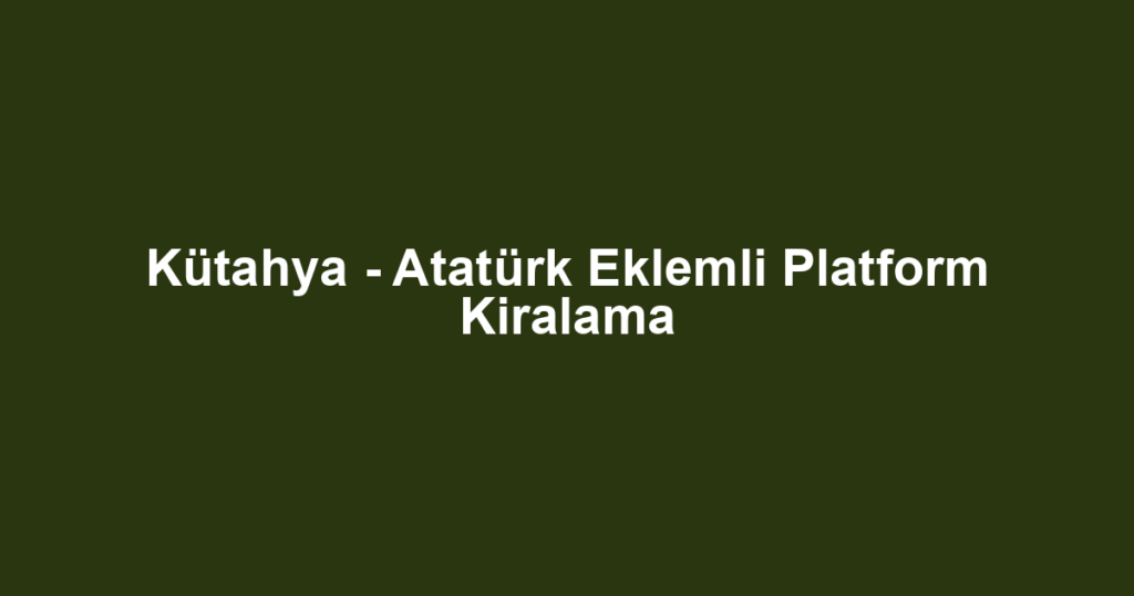 Kütahya - Atatürk Eklemli Platform Kiralama