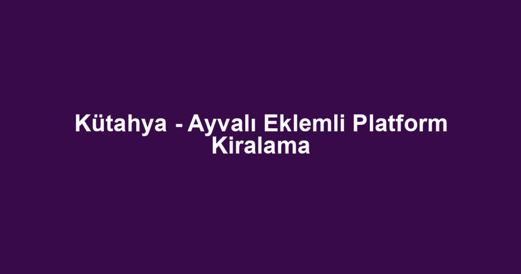 Kütahya - Ayvalı Eklemli Platform Kiralama
