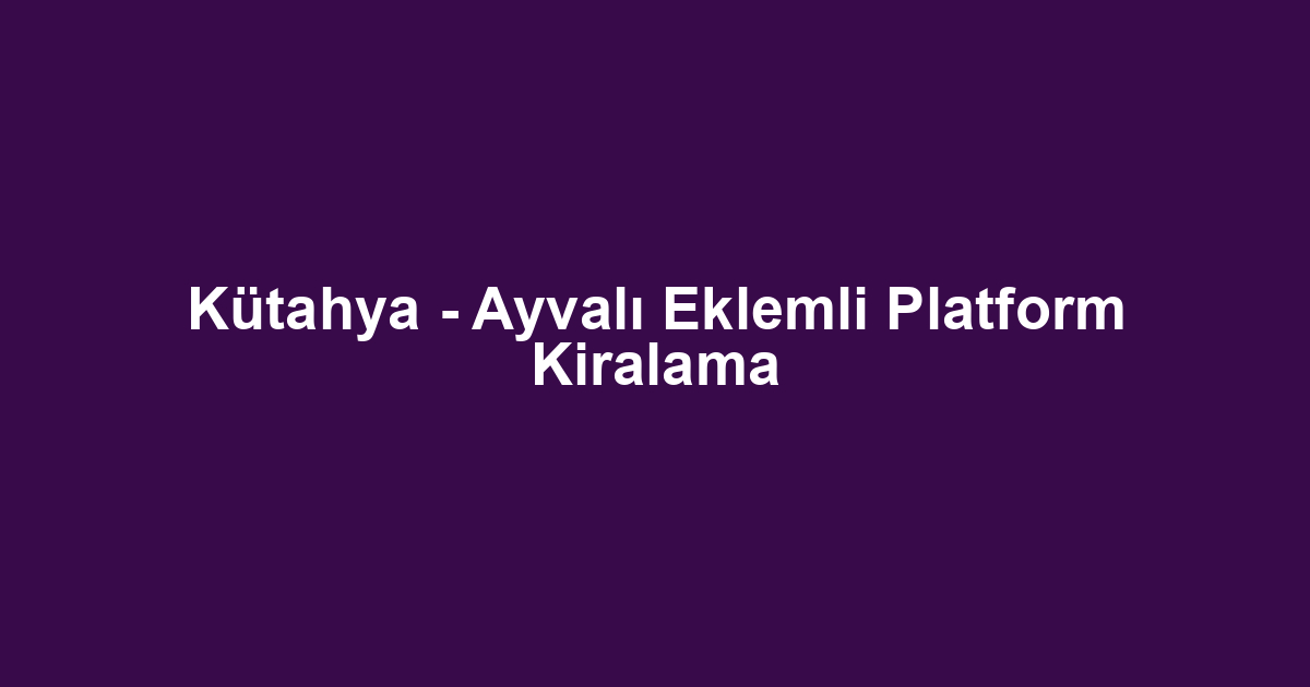 Kütahya - Ayvalı Eklemli Platform Kiralama