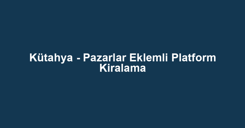 Kütahya - Pazarlar Eklemli Platform Kiralama