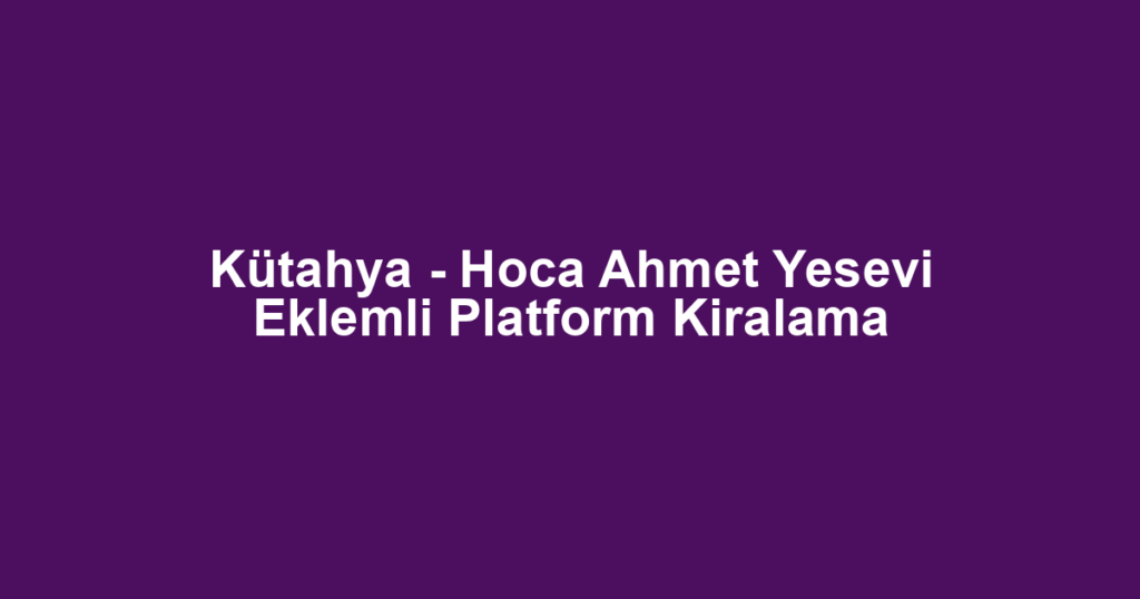 Kütahya - Hoca Ahmet Yesevi Eklemli Platform Kiralama