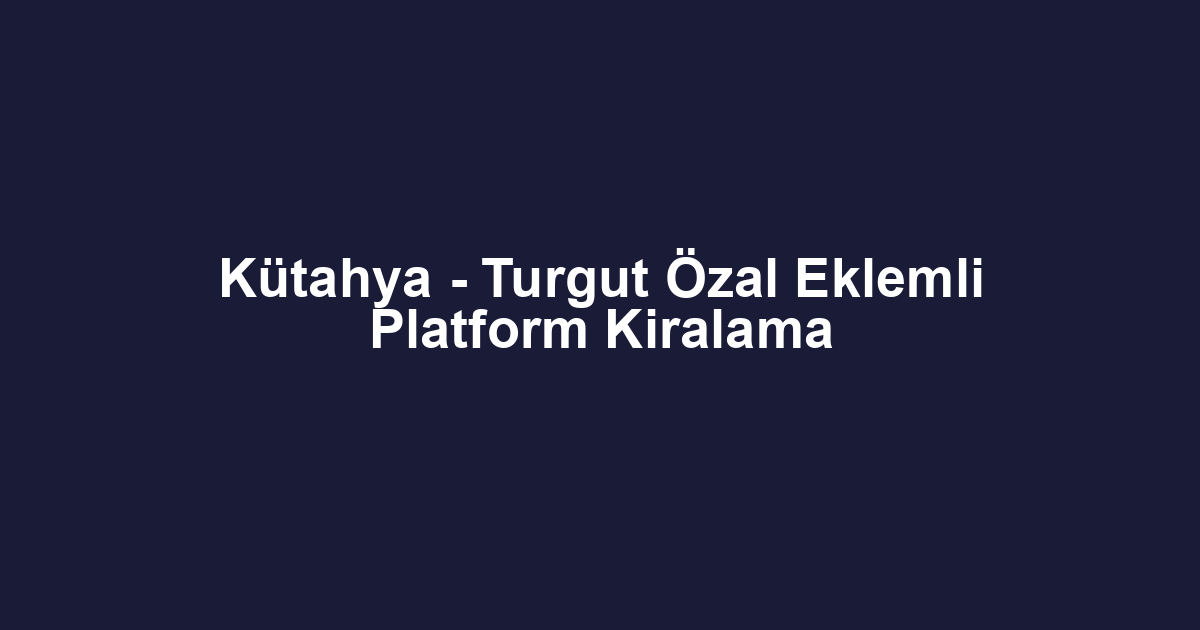 Kütahya - Turgut Özal Eklemli Platform Kiralama