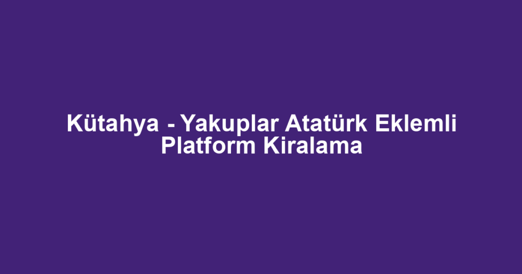 Kütahya - Yakuplar Atatürk Eklemli Platform Kiralama