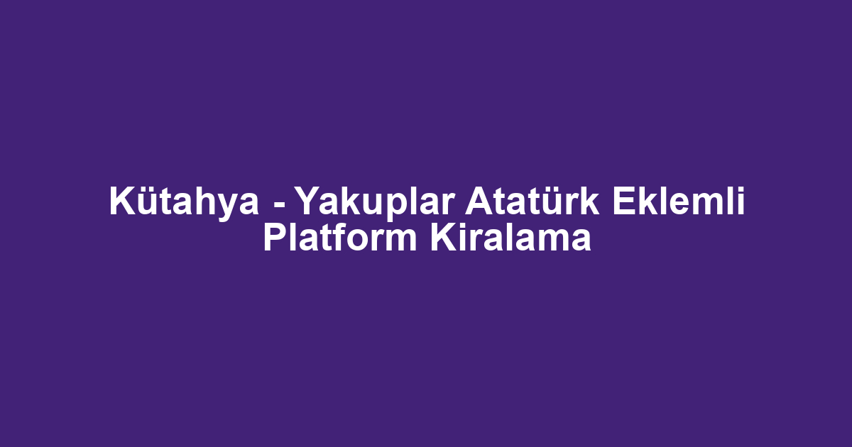 Kütahya - Yakuplar Atatürk Eklemli Platform Kiralama