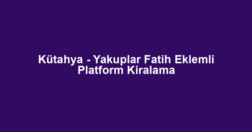Kütahya - Yakuplar Fatih Eklemli Platform Kiralama