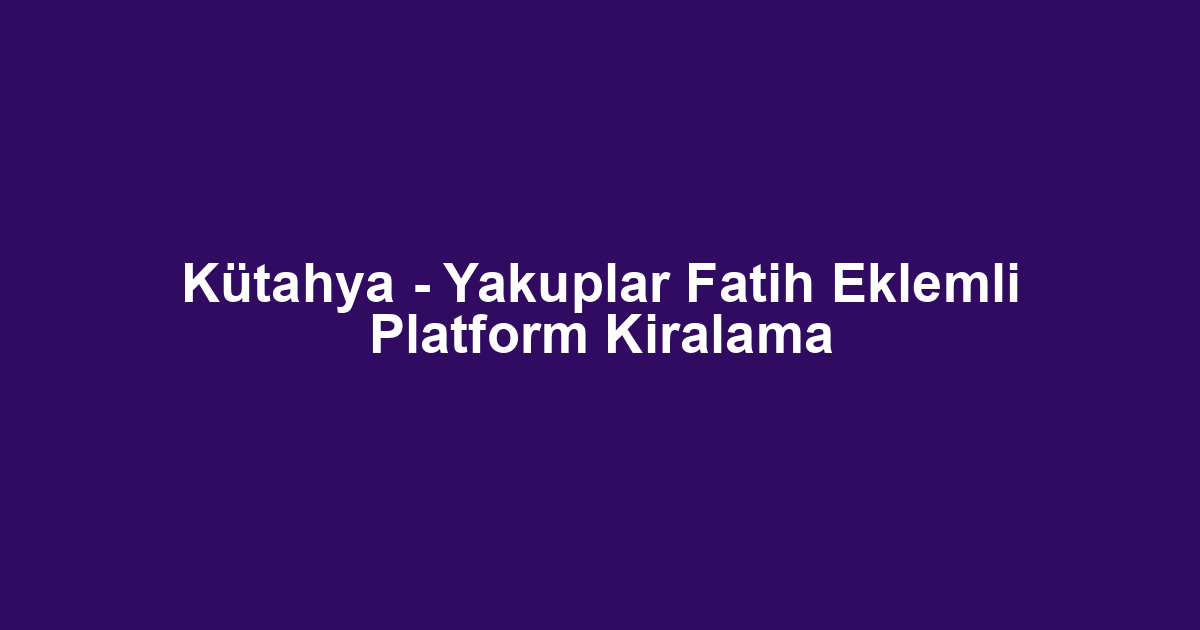 Kütahya - Yakuplar Fatih Eklemli Platform Kiralama