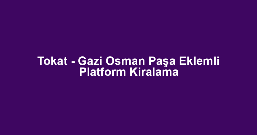 Tokat - Gazi Osman Paşa Eklemli Platform Kiralama