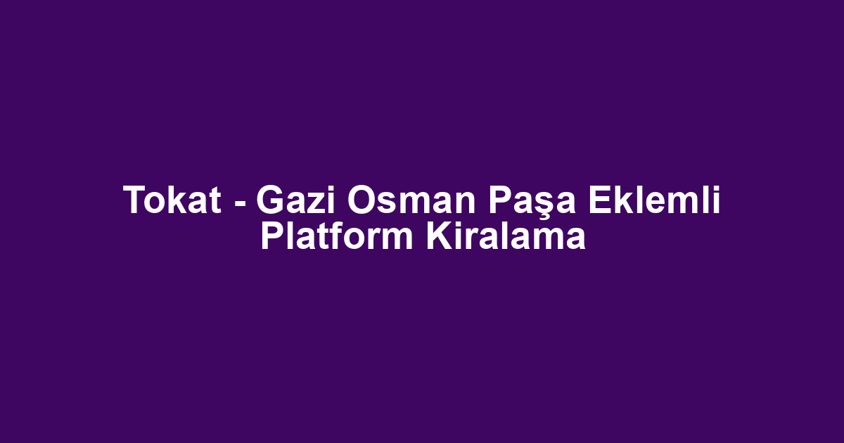 Tokat - Gazi Osman Paşa Eklemli Platform Kiralama