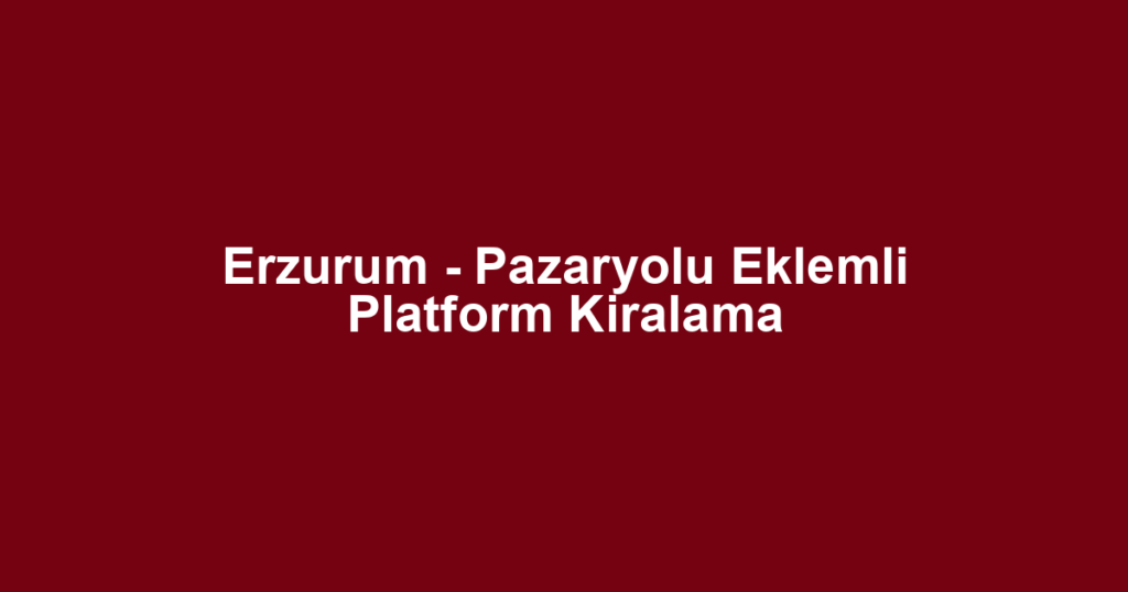 Erzurum - Pazaryolu Eklemli Platform Kiralama