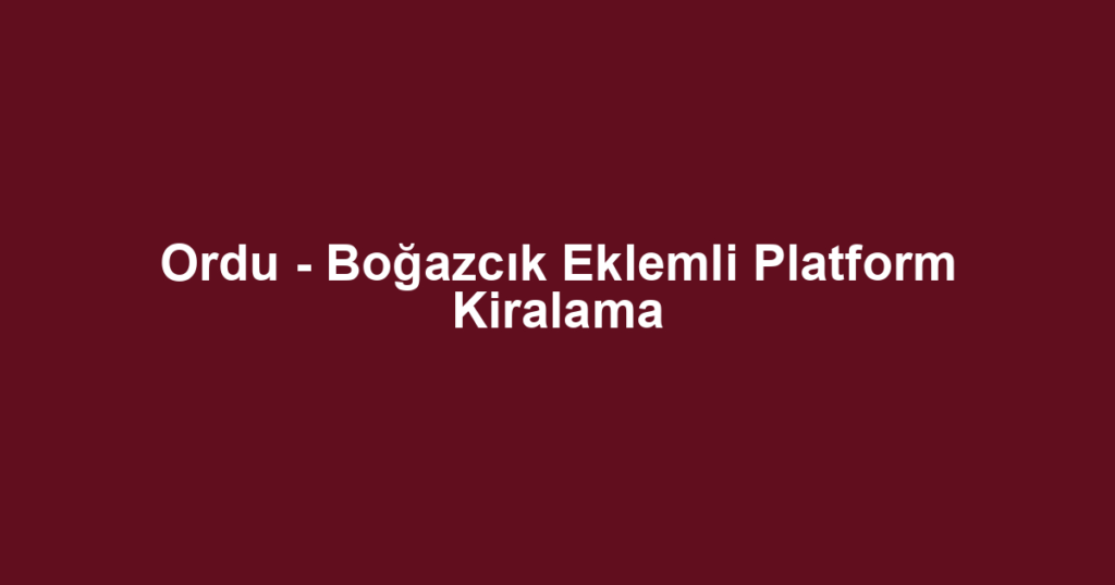 Ordu - Boğazcık Eklemli Platform Kiralama
