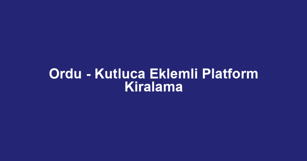 Ordu - Kutluca Eklemli Platform Kiralama