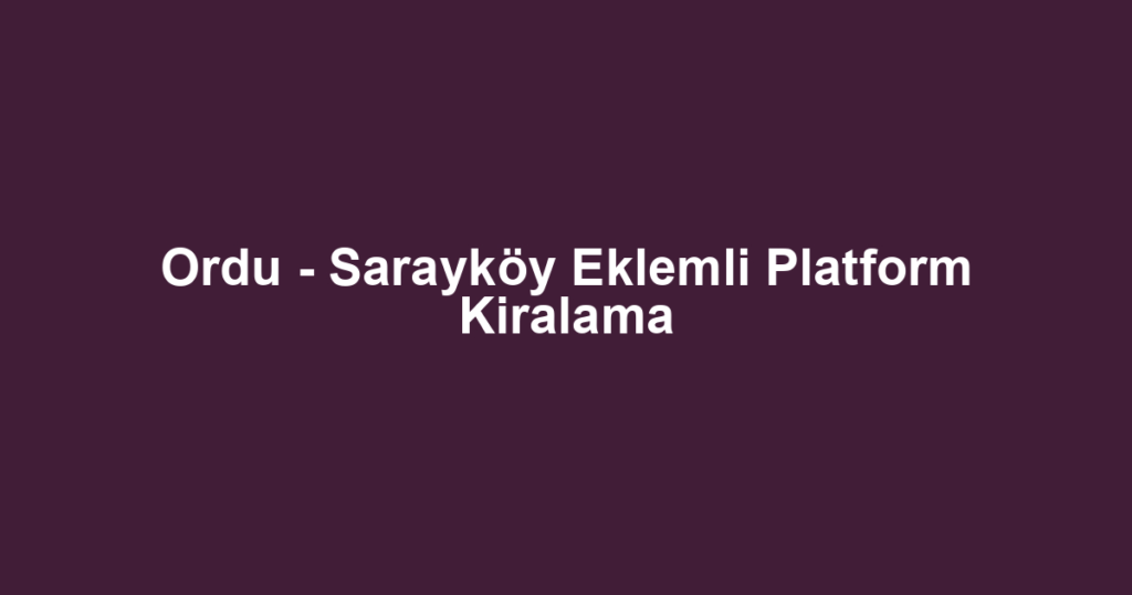 Ordu - Sarayköy Eklemli Platform Kiralama