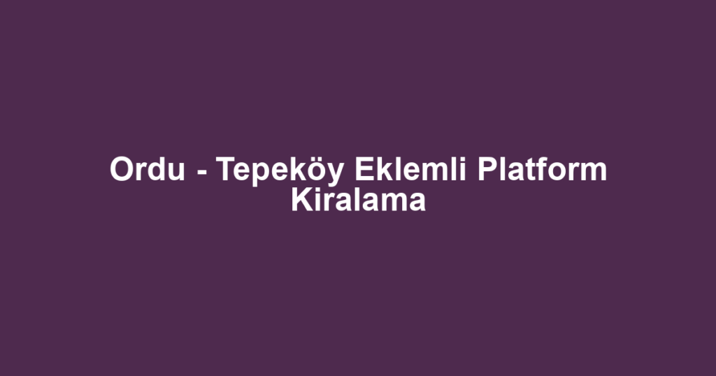 Ordu - Tepeköy Eklemli Platform Kiralama