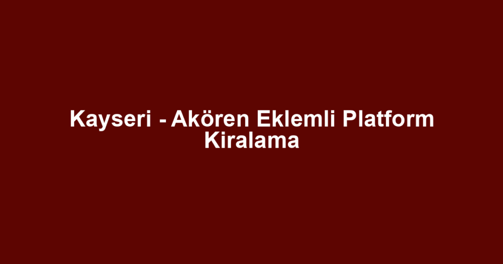 Kayseri - Akören Eklemli Platform Kiralama