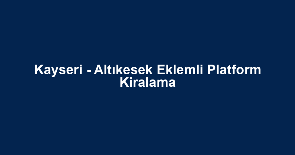 Kayseri - Altıkesek Eklemli Platform Kiralama