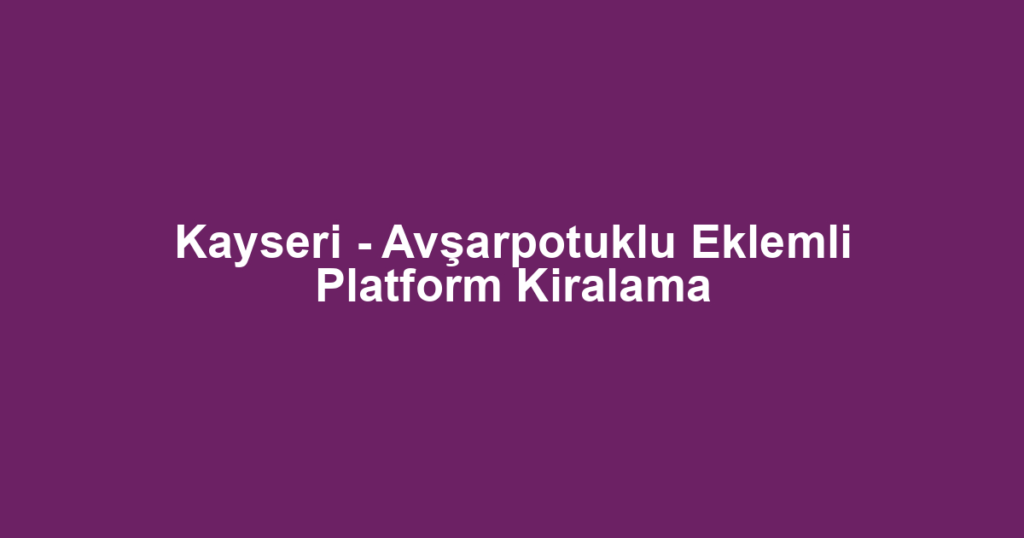 Kayseri - Avşarpotuklu Eklemli Platform Kiralama