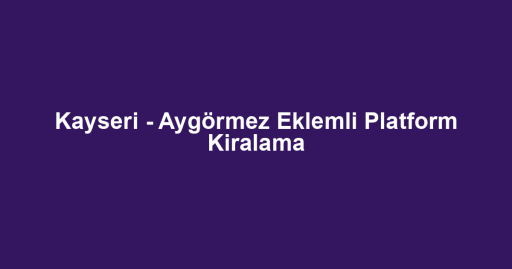 Kayseri - Aygörmez Eklemli Platform Kiralama