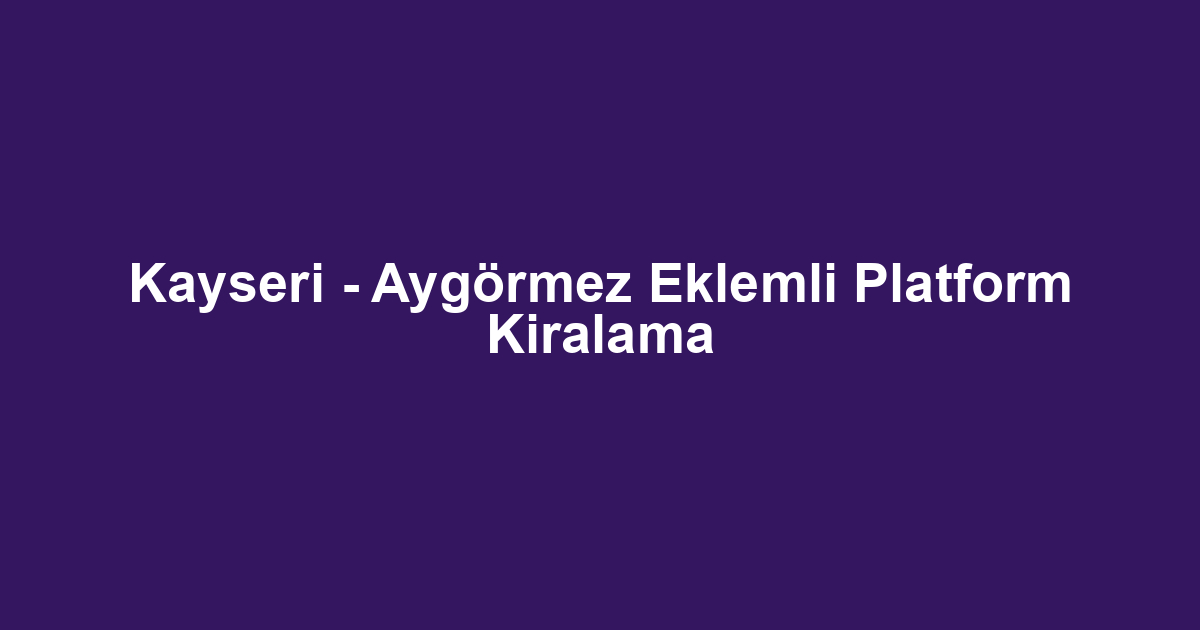 Kayseri - Aygörmez Eklemli Platform Kiralama