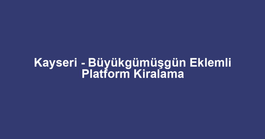 Kayseri - Büyükgümüşgün Eklemli Platform Kiralama