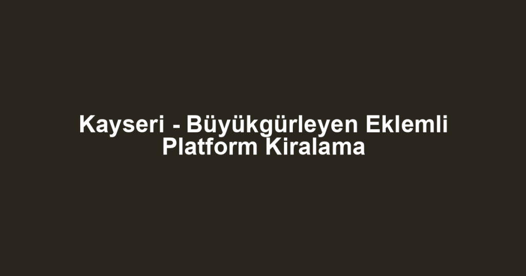 Kayseri - Büyükgürleyen Eklemli Platform Kiralama