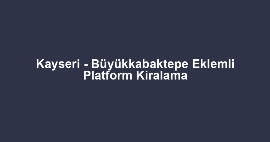 Kayseri - Büyükkabaktepe Eklemli Platform Kiralama
