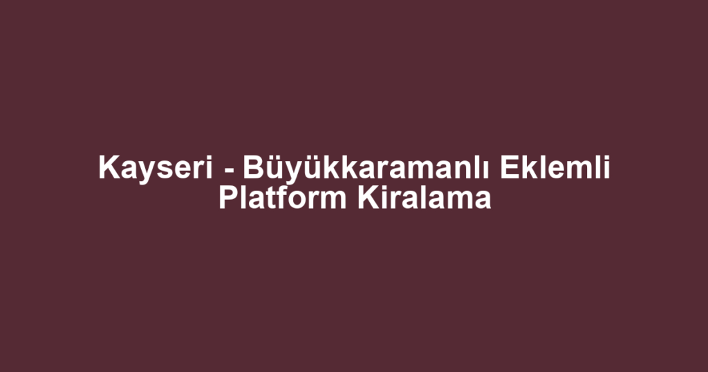 Kayseri - Büyükkaramanlı Eklemli Platform Kiralama