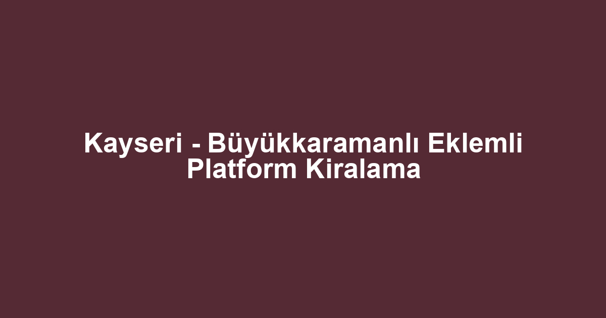 Kayseri - Büyükkaramanlı Eklemli Platform Kiralama