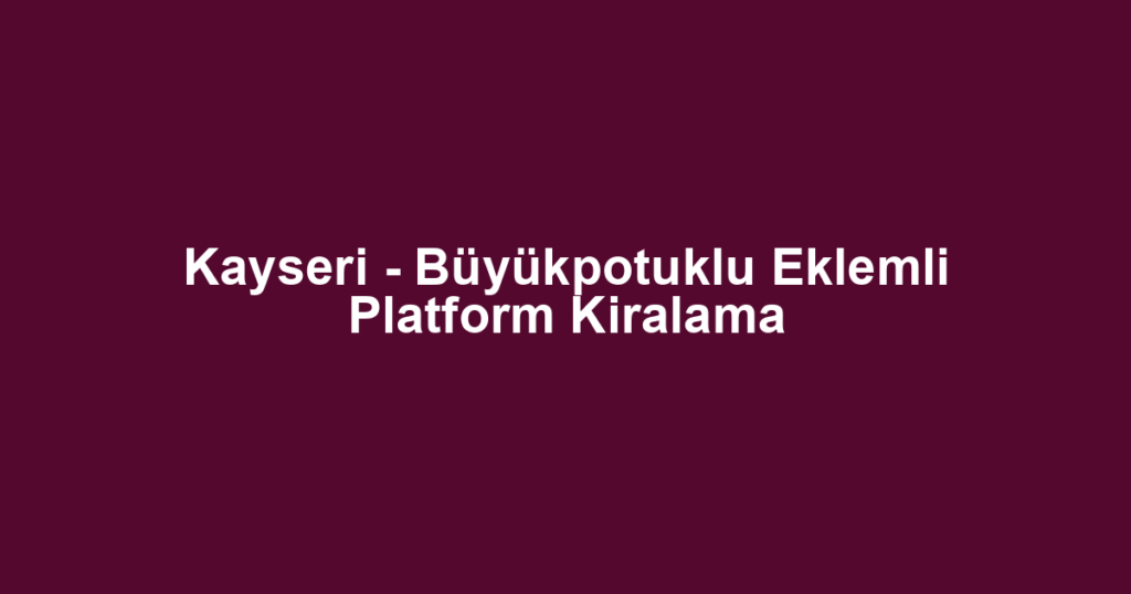 Kayseri - Büyükpotuklu Eklemli Platform Kiralama