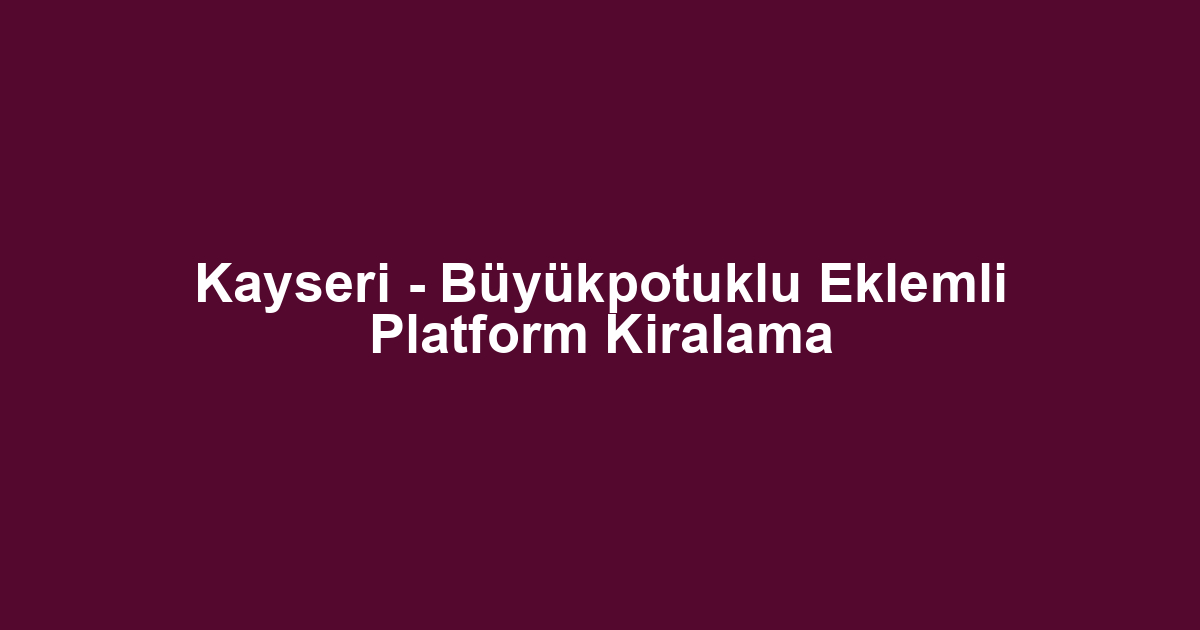 Kayseri - Büyükpotuklu Eklemli Platform Kiralama