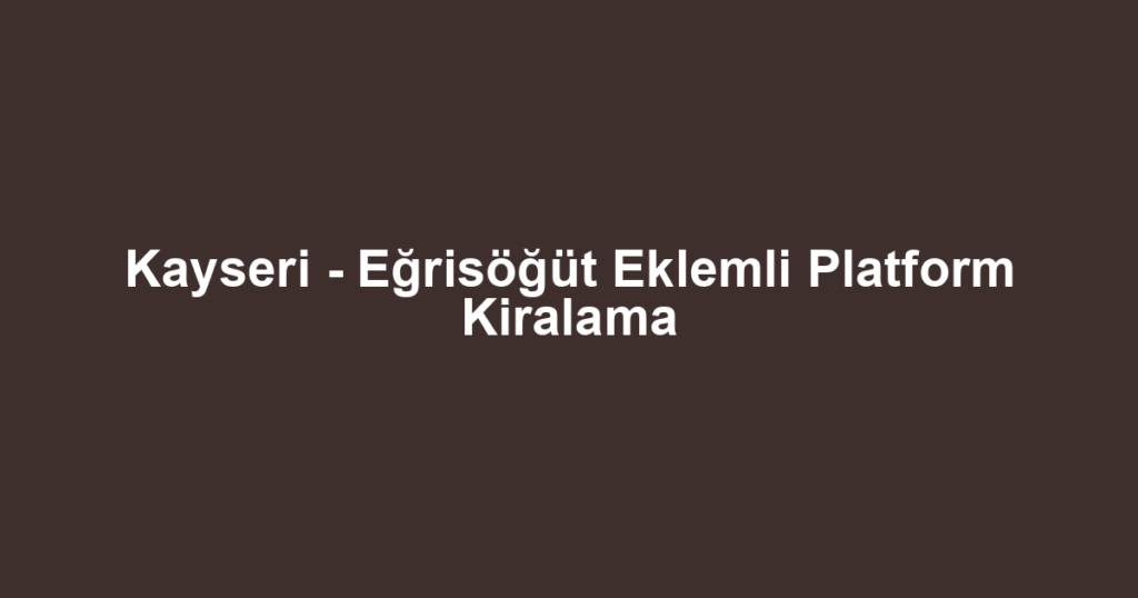 Kayseri - Eğrisöğüt Eklemli Platform Kiralama