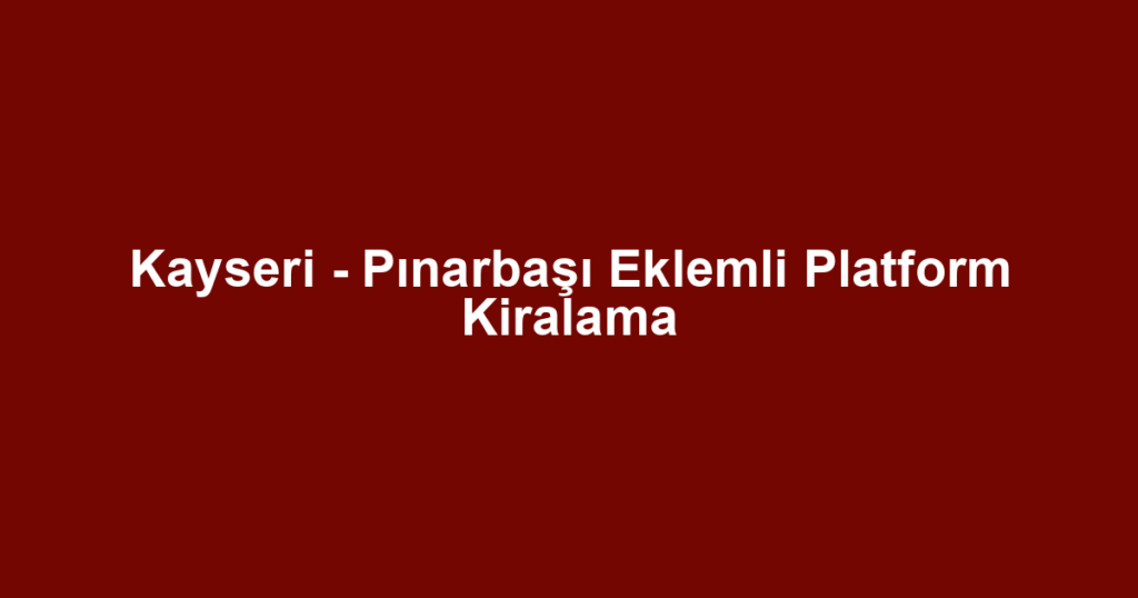 Kayseri - Pınarbaşı Eklemli Platform Kiralama