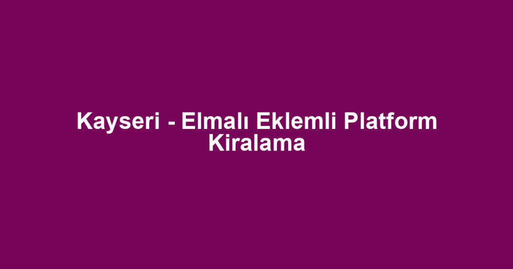 Kayseri - Elmalı Eklemli Platform Kiralama