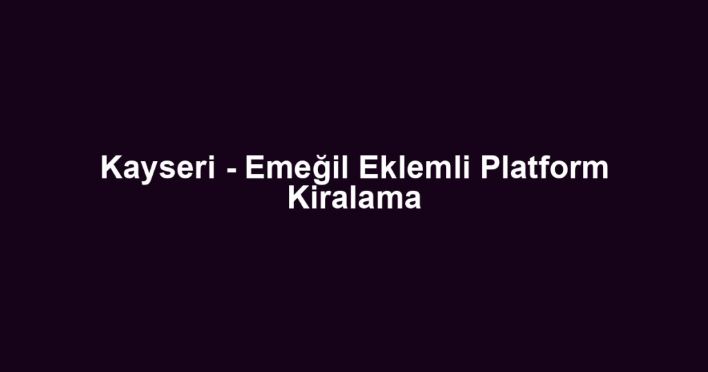 Kayseri - Emeğil Eklemli Platform Kiralama