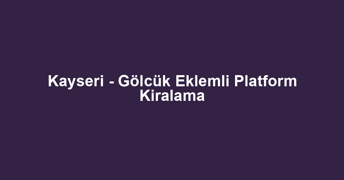 Kayseri - Gölcük Eklemli Platform Kiralama
