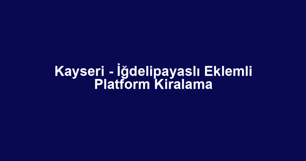 Kayseri - İğdelipayaslı Eklemli Platform Kiralama
