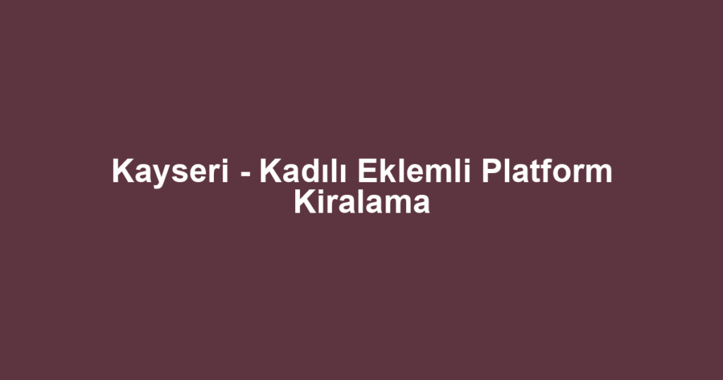 Kayseri - Kadılı Eklemli Platform Kiralama
