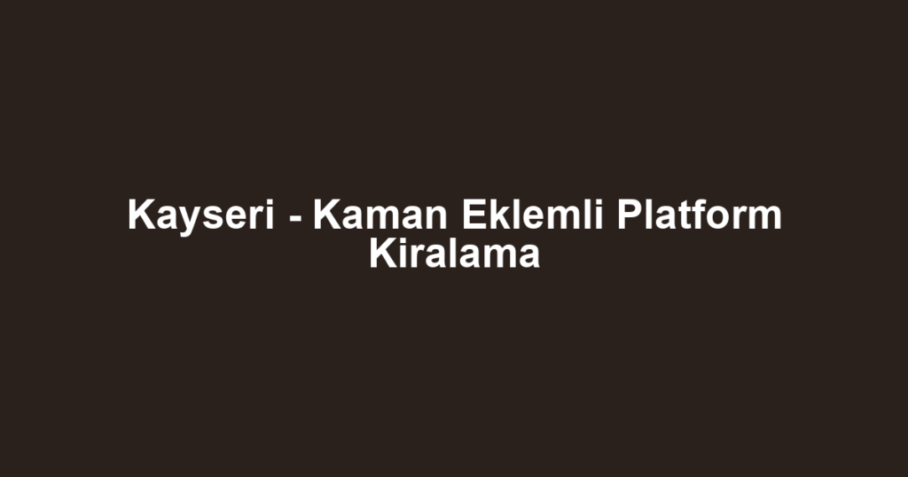 Kayseri - Kaman Eklemli Platform Kiralama