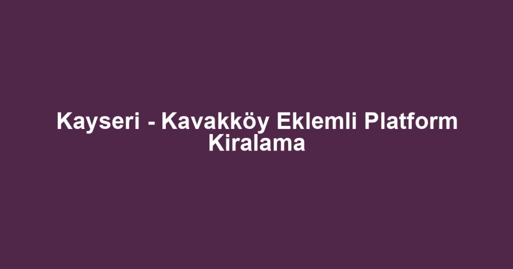 Kayseri - Kavakköy Eklemli Platform Kiralama