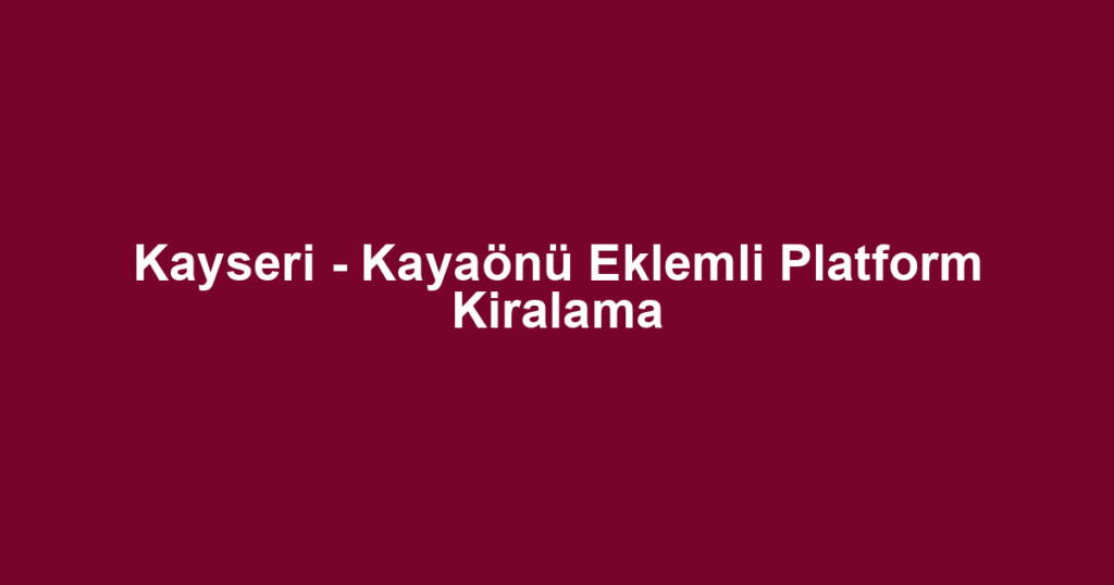 Kayseri - Kayaönü Eklemli Platform Kiralama