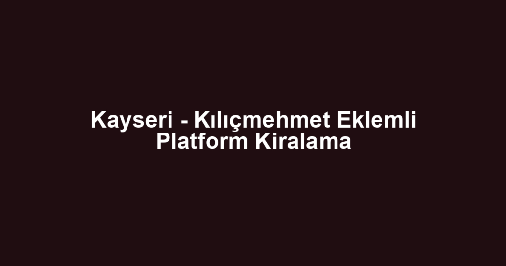 Kayseri - Kılıçmehmet Eklemli Platform Kiralama