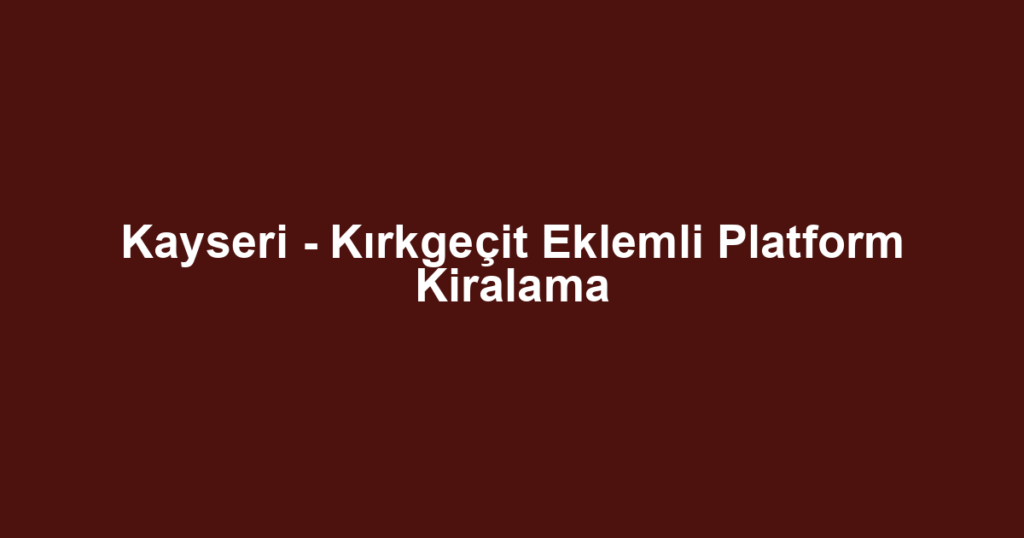 Kayseri - Kırkgeçit Eklemli Platform Kiralama