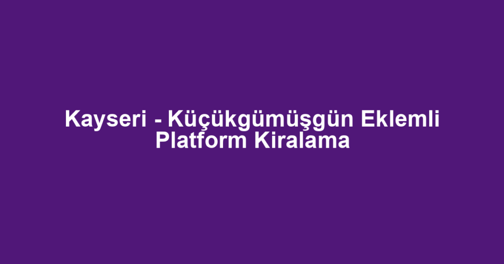 Kayseri - Küçükgümüşgün Eklemli Platform Kiralama
