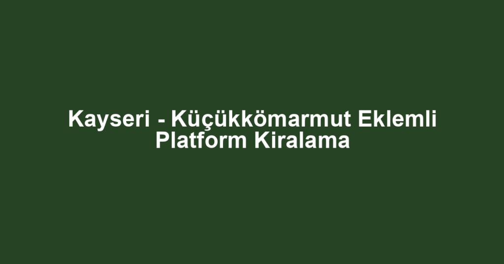 Kayseri - Küçükkömarmut Eklemli Platform Kiralama