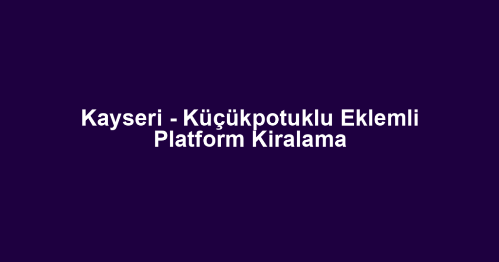 Kayseri - Küçükpotuklu Eklemli Platform Kiralama
