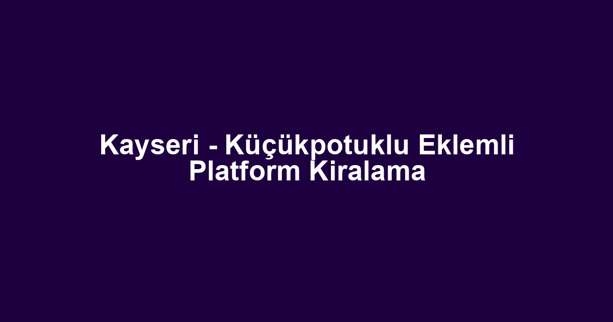 Kayseri - Küçükpotuklu Eklemli Platform Kiralama
